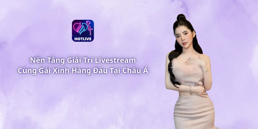 Nền Tảng Giải Trí Livestream Cùng Gái Xinh Hàng Đầu Tại Châu Á